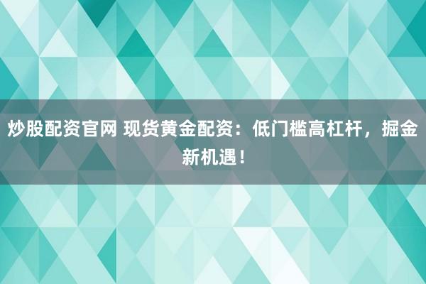 炒股配资官网 现货黄金配资：低门槛高杠杆，掘金新机遇！