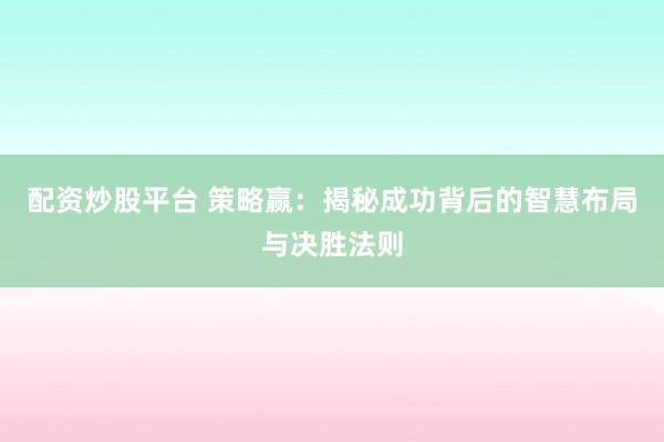 配资炒股平台 策略赢：揭秘成功背后的智慧布局与决胜法则