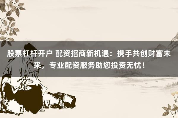股票杠杆开户 配资招商新机遇：携手共创财富未来，专业配资服务助您投资无忧！