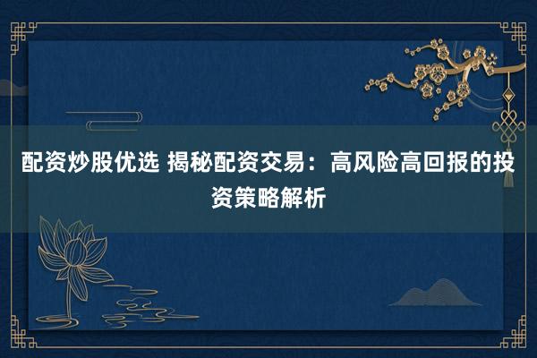配资炒股优选 揭秘配资交易：高风险高回报的投资策略解析