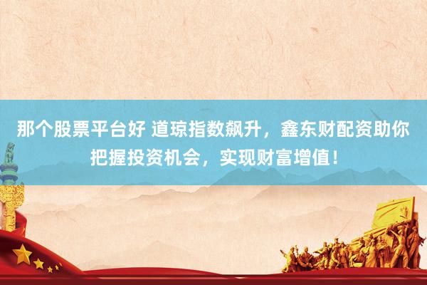 那个股票平台好 道琼指数飙升，鑫东财配资助你把握投资机会，实现财富增值！