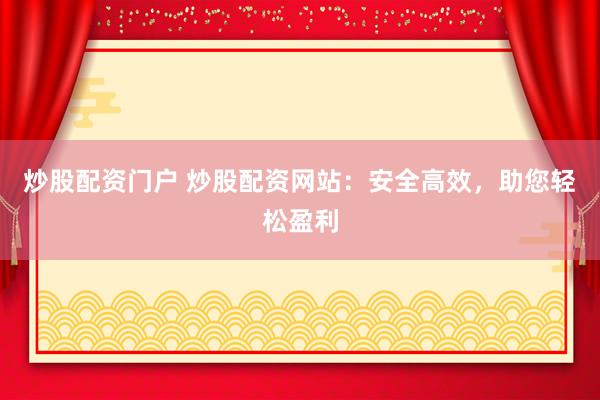 炒股配资门户 炒股配资网站：安全高效，助您轻松盈利