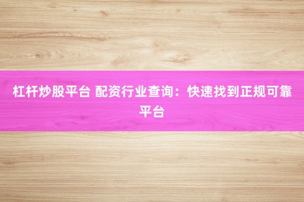 杠杆炒股平台 配资行业查询：快速找到正规可靠平台