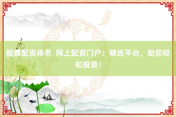 股票配资排名  网上配资门户：精选平台，助您轻松投资！