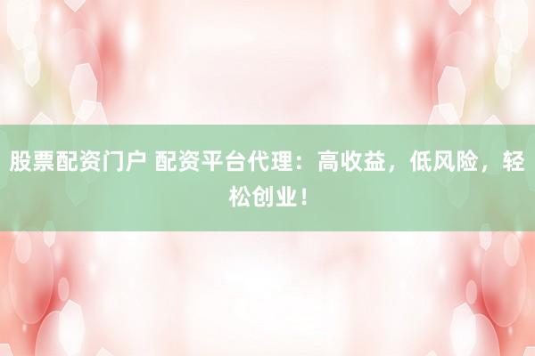 股票配资门户 配资平台代理：高收益，低风险，轻松创业！
