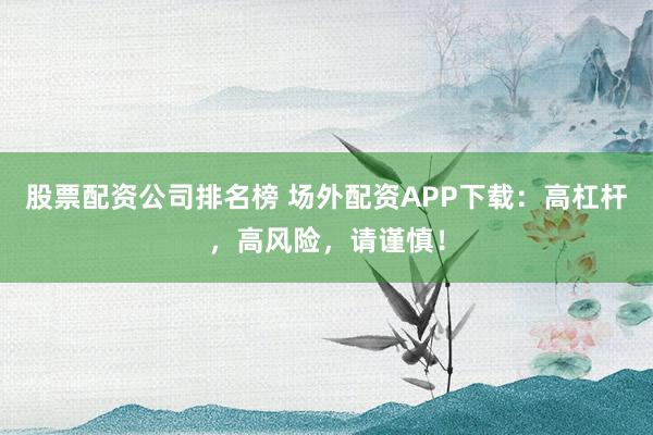 股票配资公司排名榜 场外配资APP下载：高杠杆，高风险，请谨慎！
