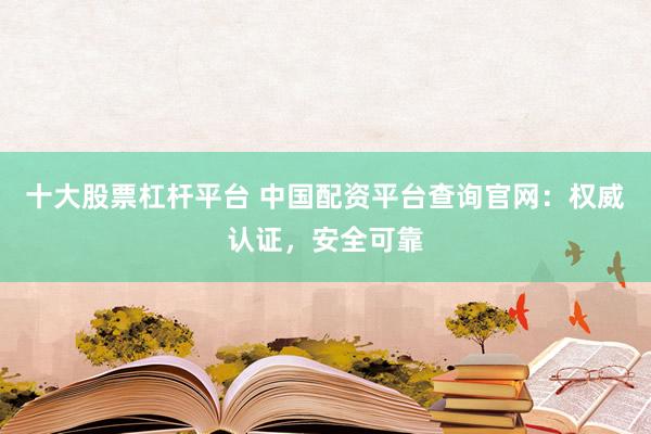 十大股票杠杆平台 中国配资平台查询官网：权威认证，安全可靠