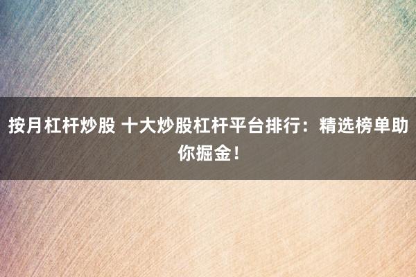 按月杠杆炒股 十大炒股杠杆平台排行：精选榜单助你掘金！