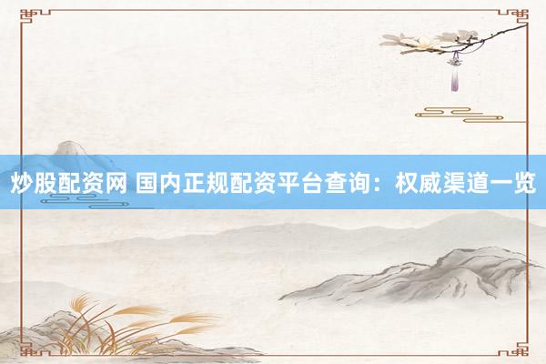 炒股配资网 国内正规配资平台查询：权威渠道一览