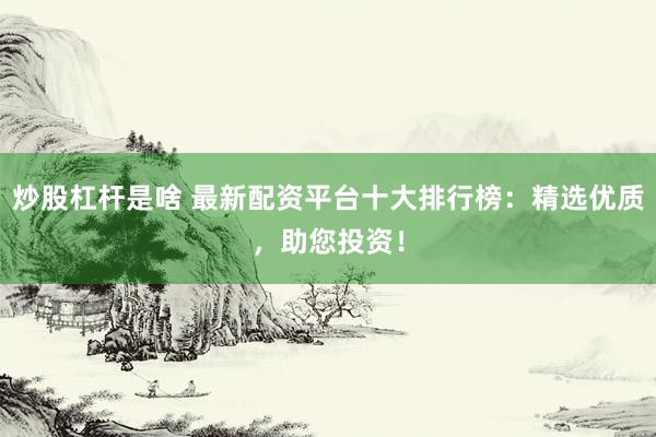 炒股杠杆是啥 最新配资平台十大排行榜：精选优质，助您投资！
