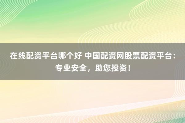 在线配资平台哪个好 中国配资网股票配资平台：专业安全，助您投资！