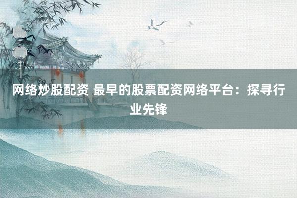 网络炒股配资 最早的股票配资网络平台：探寻行业先锋