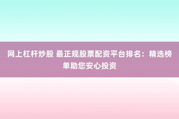 网上杠杆炒股 最正规股票配资平台排名：精选榜单助您安心投资