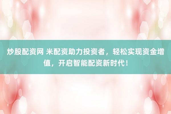 炒股配资网 米配资助力投资者，轻松实现资金增值，开启智能配资新时代！