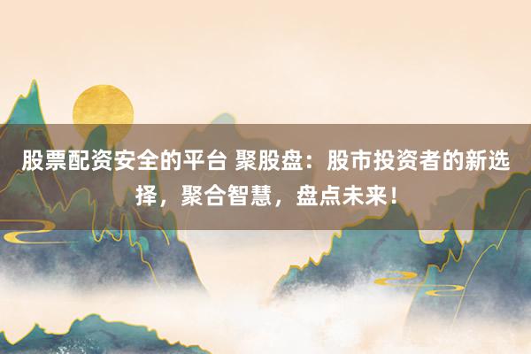 股票配资安全的平台 聚股盘：股市投资者的新选择，聚合智慧，盘点未来！
