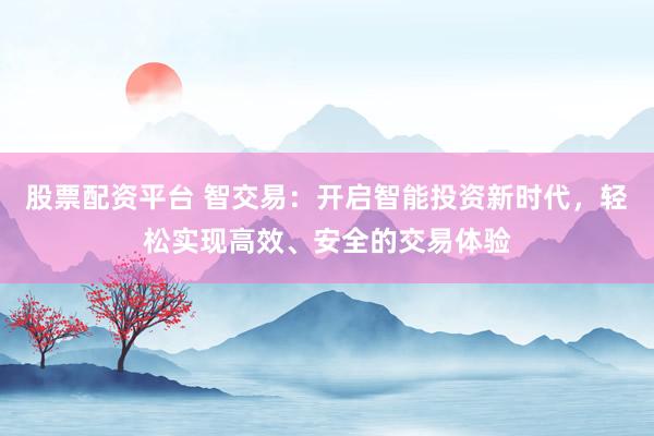股票配资平台 智交易：开启智能投资新时代，轻松实现高效、安全的交易体验