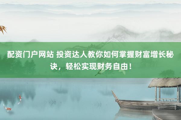配资门户网站 投资达人教你如何掌握财富增长秘诀，轻松实现财务自由！