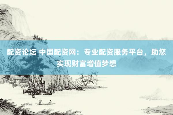 配资论坛 中国配资网：专业配资服务平台，助您实现财富增值梦想
