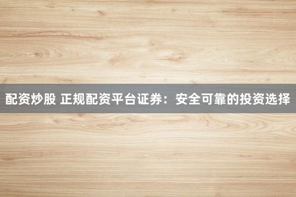 配资炒股 正规配资平台证券：安全可靠的投资选择