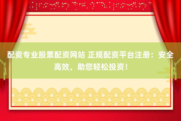 配资专业股票配资网站 正规配资平台注册：安全高效，助您轻松投资！