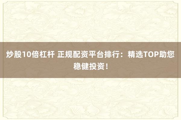 炒股10倍杠杆 正规配资平台排行：精选TOP助您稳健投资！