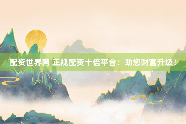 配资世界网 正规配资十倍平台：助您财富升级！