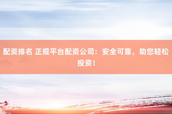 配资排名 正规平台配资公司：安全可靠，助您轻松投资！