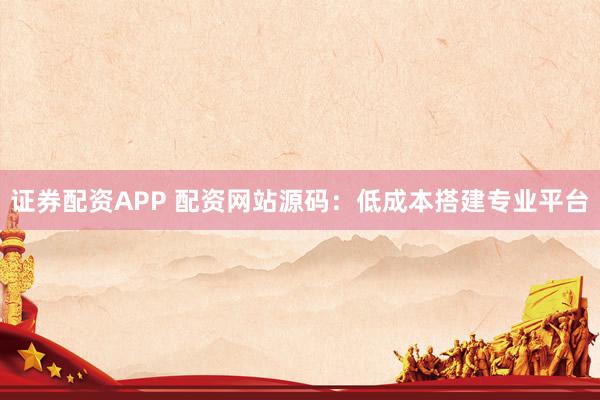 证券配资APP 配资网站源码：低成本搭建专业平台