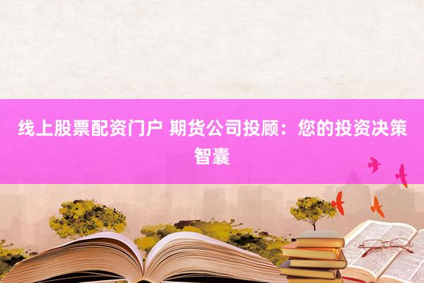 线上股票配资门户 期货公司投顾：您的投资决策智囊