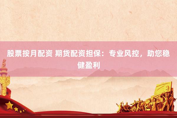 股票按月配资 期货配资担保：专业风控，助您稳健盈利