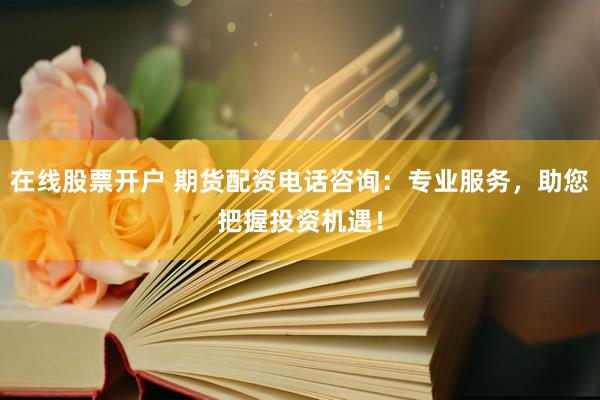 在线股票开户 期货配资电话咨询：专业服务，助您把握投资机遇！