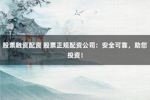 股票融资配资 股票正规配资公司：安全可靠，助您投资！