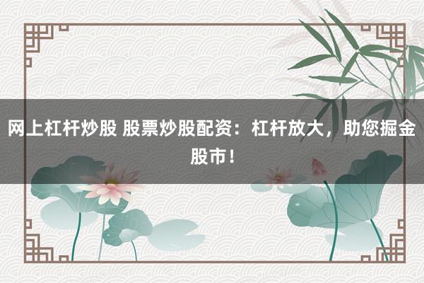网上杠杆炒股 股票炒股配资：杠杆放大，助您掘金股市！