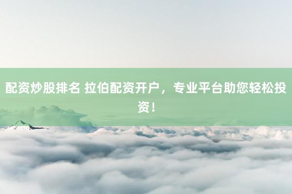 配资炒股排名 拉伯配资开户，专业平台助您轻松投资！