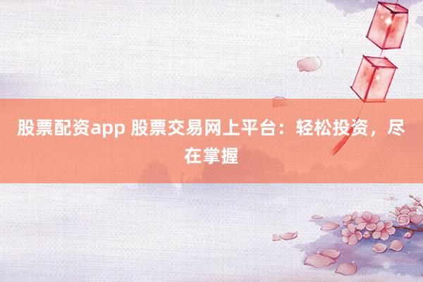 股票配资app 股票交易网上平台：轻松投资，尽在掌握