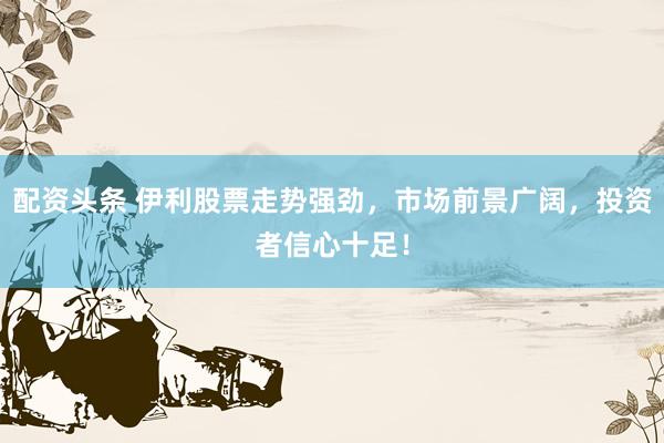 配资头条 伊利股票走势强劲，市场前景广阔，投资者信心十足！