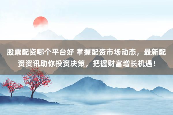 股票配资哪个平台好 掌握配资市场动态，最新配资资讯助你投资决策，把握财富增长机遇！
