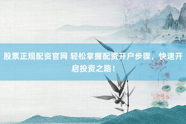 股票正规配资官网 轻松掌握配资开户步骤，快速开启投资之路！