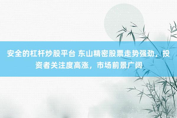 安全的杠杆炒股平台 东山精密股票走势强劲，投资者关注度高涨，市场前景广阔