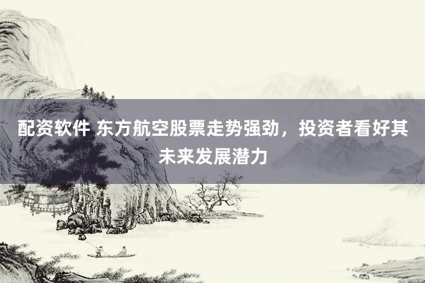 配资软件 东方航空股票走势强劲，投资者看好其未来发展潜力