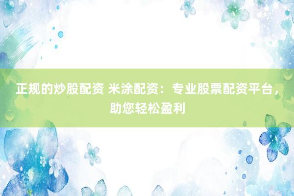 正规的炒股配资 米涂配资：专业股票配资平台，助您轻松盈利