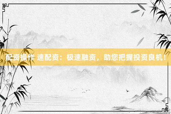 配资操作 速配资：极速融资，助您把握投资良机！