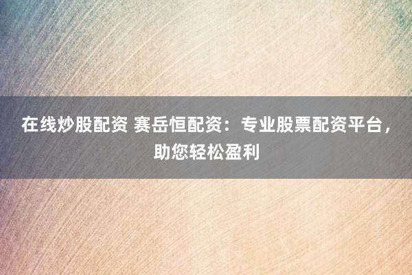 在线炒股配资 赛岳恒配资：专业股票配资平台，助您轻松盈利