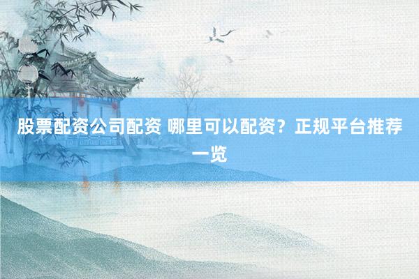 股票配资公司配资 哪里可以配资？正规平台推荐一览