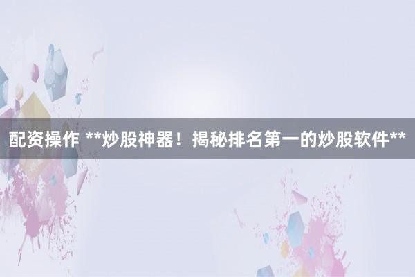配资操作 **炒股神器！揭秘排名第一的炒股软件**