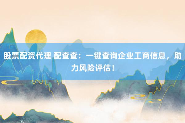 股票配资代理 配查查：一键查询企业工商信息，助力风险评估！