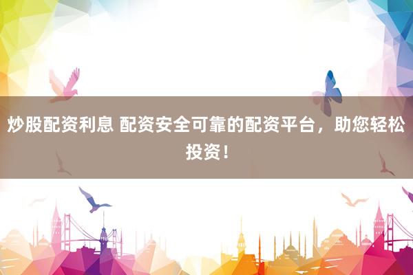 炒股配资利息 配资安全可靠的配资平台，助您轻松投资！