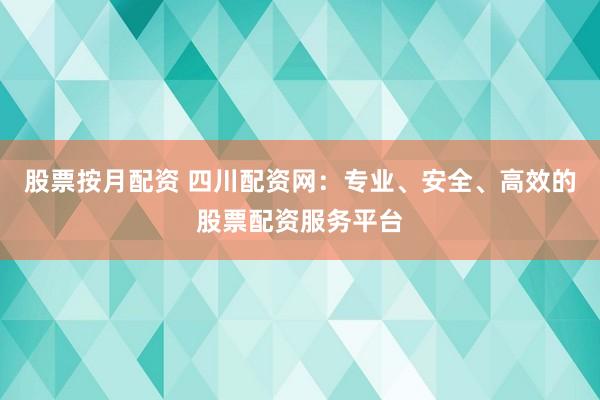 股票按月配资 四川配资网：专业、安全、高效的股票配资服务平台