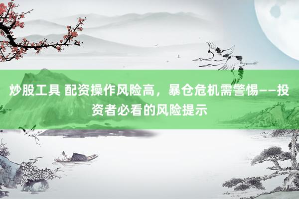 炒股工具 配资操作风险高，暴仓危机需警惕——投资者必看的风险提示