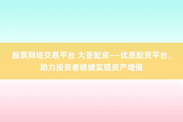 股票网络交易平台 大圣配资——优质配资平台，助力投资者稳健实现资产增值